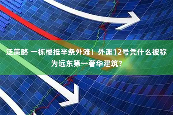 泛策略 一栋楼抵半条外滩!外滩12号凭什么被称为远东第一奢华建筑?