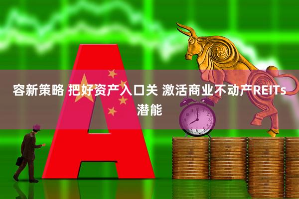 容新策略 把好资产入口关 激活商业不动产REITs潜能