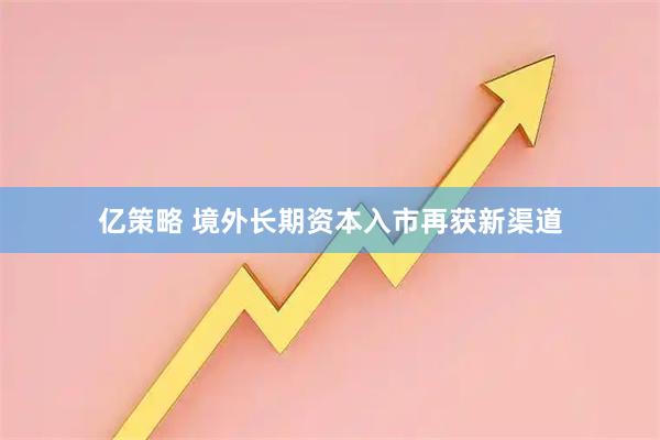 亿策略 境外长期资本入市再获新渠道