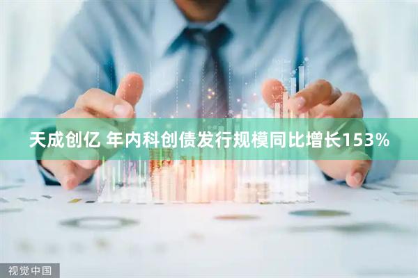 天成创亿 年内科创债发行规模同比增长153%