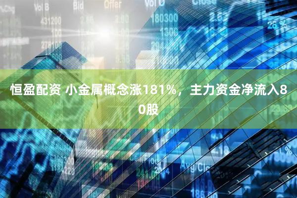 恒盈配资 小金属概念涨181%,主力资金净流入80股