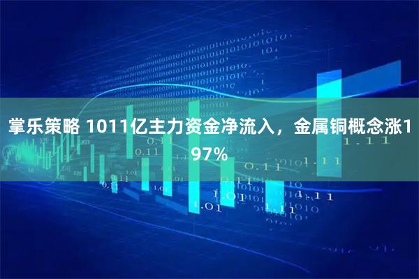 掌乐策略 1011亿主力资金净流入,金属铜概念涨197%