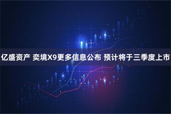 亿盛资产 奕境X9更多信息公布 预计将于三季度上市