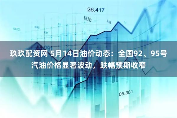 玖玖配资网 5月14日油价动态:全国92、95号汽油价格显著波动,跌幅预期收窄