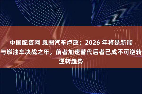 中国配资网 岚图汽车卢放:2026 年将是新能源车与燃油车决战之年,前者加速替代后者已成不可逆转趋势