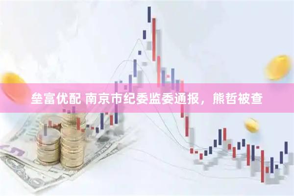 垒富优配 南京市纪委监委通报，熊哲被查