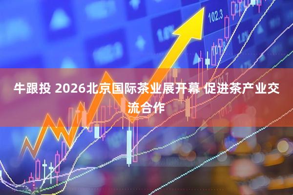 牛跟投 2026北京国际茶业展开幕 促进茶产业交流合作