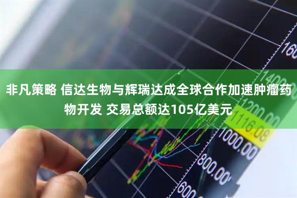 非凡策略 信达生物与辉瑞达成全球合作加速肿瘤药物开发 交易总额达105亿美元