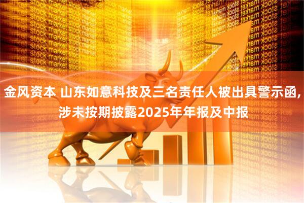 金风资本 山东如意科技及三名责任人被出具警示函, 涉未按期披露2025年年报及中报