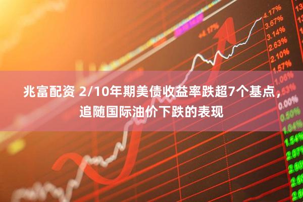 兆富配资 2/10年期美债收益率跌超7个基点,追随国际油价下跌的表现