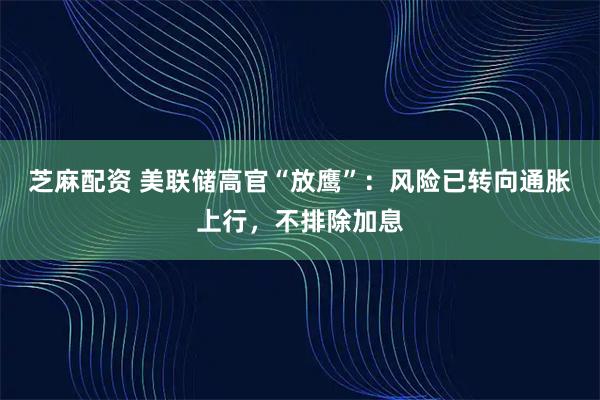 芝麻配资 美联储高官“放鹰”:风险已转向通胀上行,不排除加息