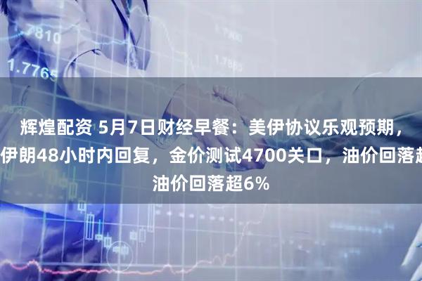 辉煌配资 5月7日财经早餐:美伊协议乐观预期,静待伊朗48小时内回复,金价测试4700关口,油价回落超6%