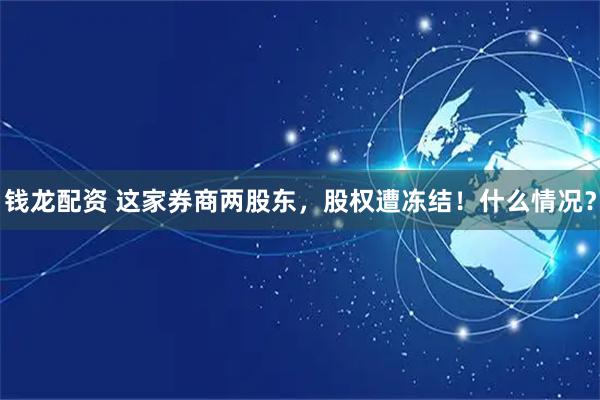 钱龙配资 这家券商两股东,股权遭冻结!什么情况?