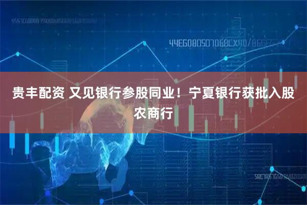 贵丰配资 又见银行参股同业!宁夏银行获批入股农商行