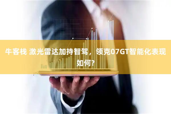 牛客栈 激光雷达加持智驾,领克07GT智能化表现如何?