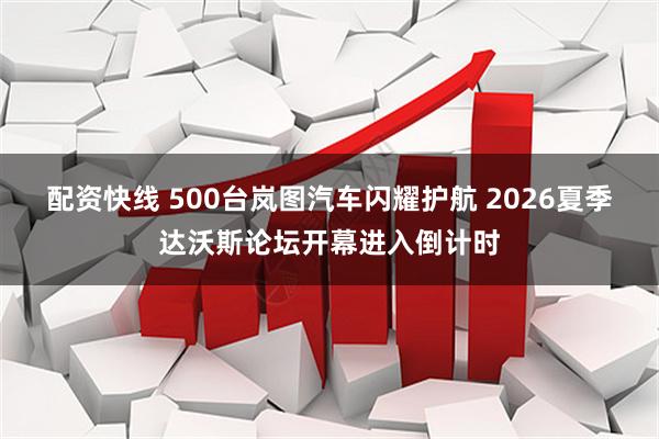 配资快线 500台岚图汽车闪耀护航 2026夏季达沃斯论坛开幕进入倒计时