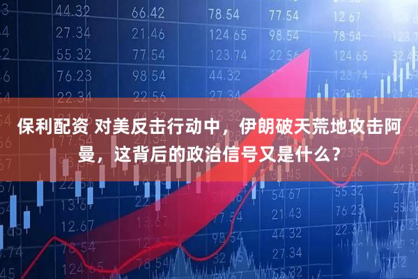 保利配资 对美反击行动中,伊朗破天荒地攻击阿曼,这背后的政治信号又是什么?