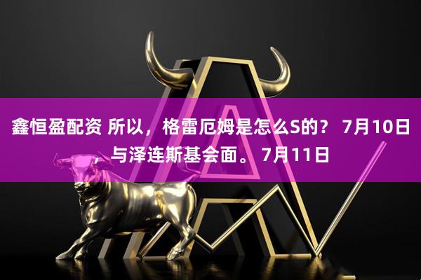 鑫恒盈配资 所以,格雷厄姆是怎么S的? 7月10日,与泽连斯基会面。 7月11日
