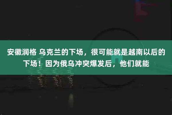 安徽润格 乌克兰的下场,很可能就是越南以后的下场!因为俄乌冲突爆发后,他们就能