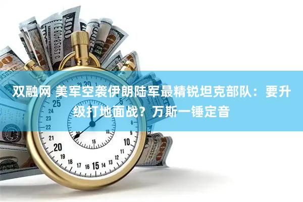 双融网 美军空袭伊朗陆军最精锐坦克部队：要升级打地面战？万斯一锤定音