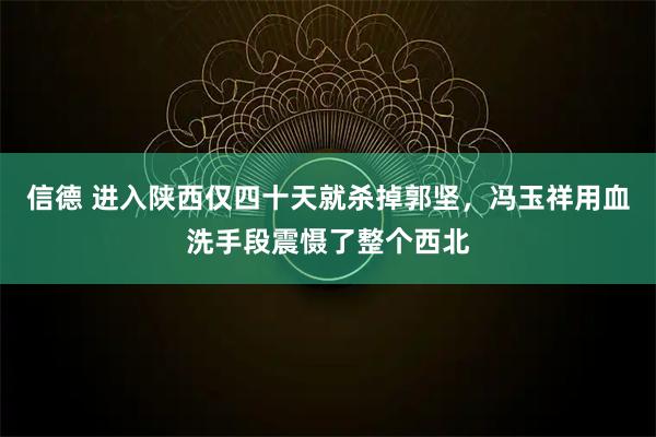 信德 进入陕西仅四十天就杀掉郭坚，冯玉祥用血洗手段震慑了整个西北