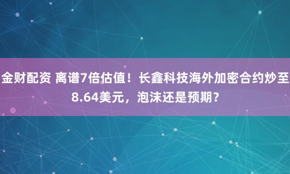 金财配资 离谱7倍估值！长鑫科技海外加密合约炒至8.64美元，泡沫还是预期？