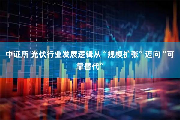 中证所 光伏行业发展逻辑从“规模扩张”迈向“可靠替代”
