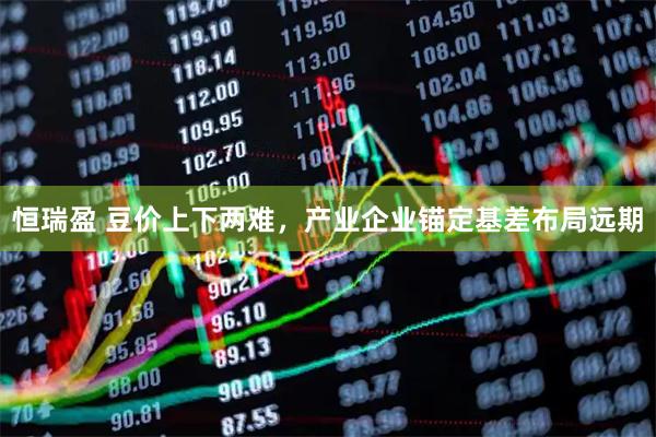 恒瑞盈 豆价上下两难，产业企业锚定基差布局远期