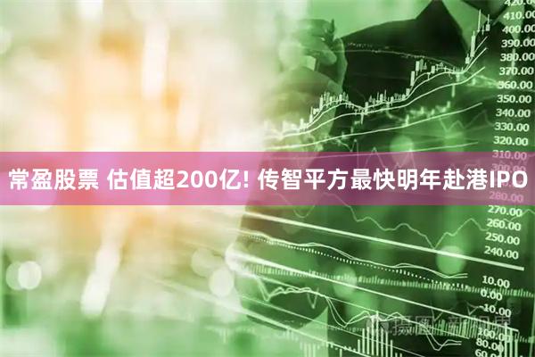 常盈股票 估值超200亿! 传智平方最快明年赴港IPO