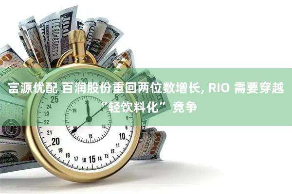 富源优配 百润股份重回两位数增长, RIO 需要穿越 “轻饮料化” 竞争