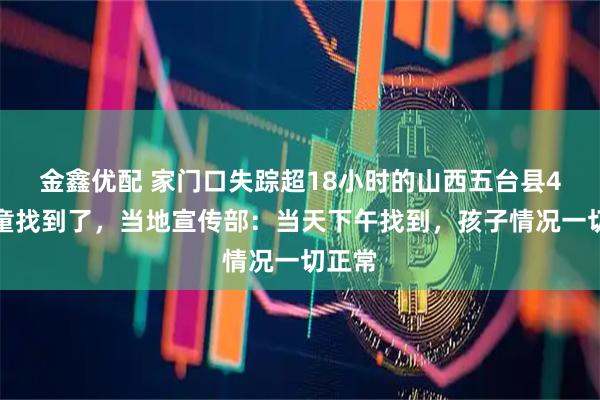 金鑫优配 家门口失踪超18小时的山西五台县4岁男童找到了，当地宣传部：当天下午找到，孩子情况一切正常