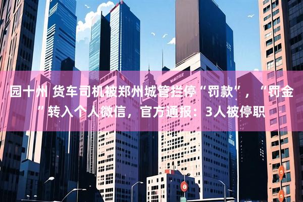 园十州 货车司机被郑州城管拦停“罚款”，“罚金”转入个人微信，官方通报：3人被停职