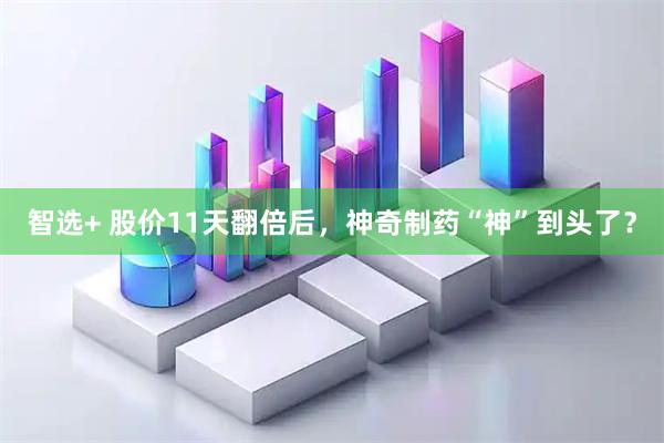智选+ 股价11天翻倍后，神奇制药“神”到头了？