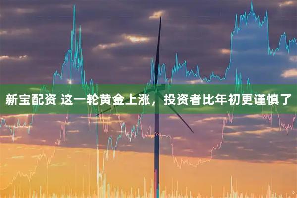 新宝配资 这一轮黄金上涨，投资者比年初更谨慎了