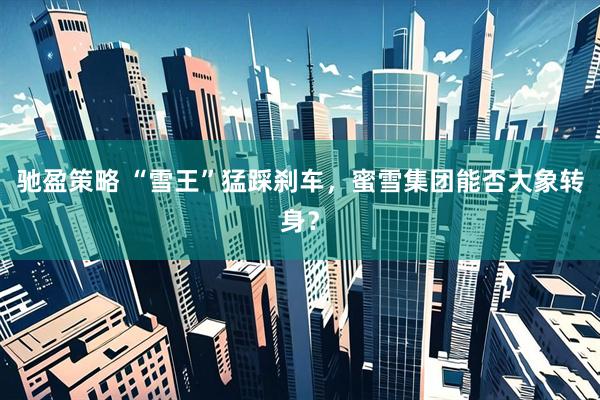 驰盈策略 “雪王”猛踩刹车，蜜雪集团能否大象转身？