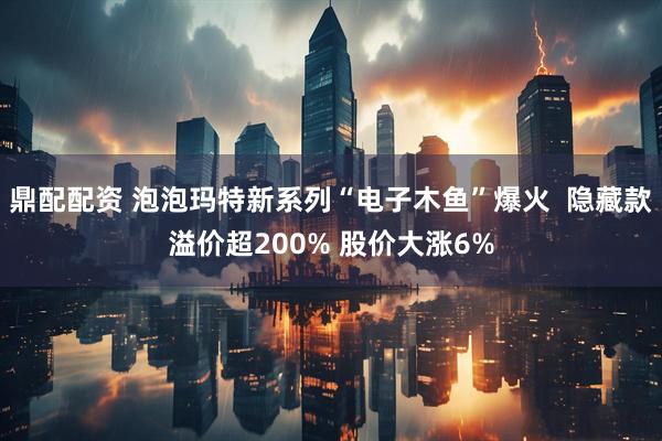 鼎配配资 泡泡玛特新系列“电子木鱼”爆火  隐藏款溢价超200% 股价大涨6%